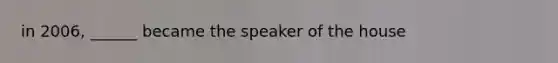 in 2006, ______ became the speaker of the house