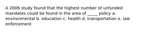 A 2006 study found that the highest number of unfunded mandates could be found in the area of _____ policy a. environmental b. education c. health d. transportation e. law enforcement