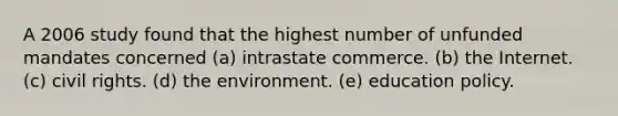 A 2006 study found that the highest number of unfunded mandates concerned (a) intrastate commerce. (b) the Internet. (c) civil rights. (d) the environment. (e) education policy.