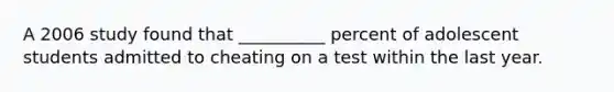 A 2006 study found that __________ percent of adolescent students admitted to cheating on a test within the last year.