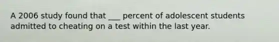 A 2006 study found that ___ percent of adolescent students admitted to cheating on a test within the last year.