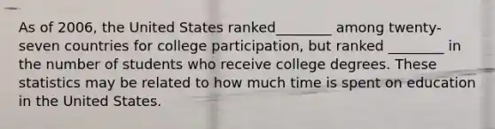 As of 2006, the United States ranked________ among twenty-seven countries for college participation, but ranked ________ in the number of students who receive college degrees. These statistics may be related to how much time is spent on education in the United States.