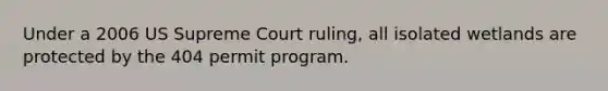 Under a 2006 US Supreme Court ruling, all isolated wetlands are protected by the 404 permit program.