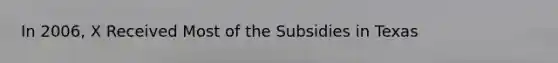 In 2006, X Received Most of the Subsidies in Texas