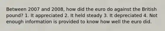Between 2007 and 2008, how did the euro do against the British pound? 1. It appreciated 2. It held steady 3. It depreciated 4. Not enough information is provided to know how well the euro did.