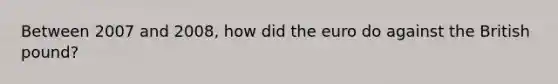 Between 2007 and 2008, how did the euro do against the British pound?