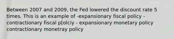 Between 2007 and 2009, the Fed lowered the discount rate 5 times. This is an example of -expansionary fiscal policy -contractionary fiscal p[olciy - expansionary monetary policy contractionary monetray policy