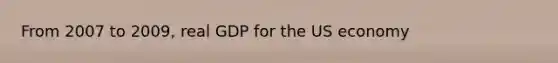 From 2007 to 2009, real GDP for the US economy