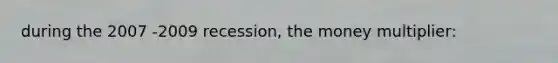 during the 2007 -2009 recession, the money multiplier: