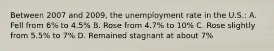 Between 2007 and 2009, the <a href='https://www.questionai.com/knowledge/kh7PJ5HsOk-unemployment-rate' class='anchor-knowledge'>unemployment rate</a> in the U.S.: A. Fell from 6% to 4.5% B. Rose from 4.7% to 10% C. Rose slightly from 5.5% to 7% D. Remained stagnant at about 7%