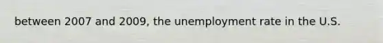 between 2007 and 2009, the unemployment rate in the U.S.