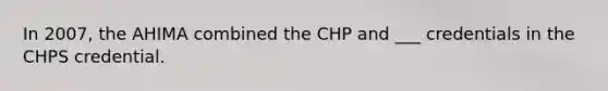 In 2007, the AHIMA combined the CHP and ___ credentials in the CHPS credential.