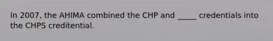 In 2007, the AHIMA combined the CHP and _____ credentials into the CHPS creditential.