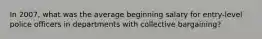 In 2007, what was the average beginning salary for entry-level police officers in departments with collective bargaining?