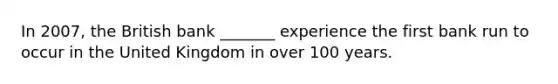 In 2007, the British bank _______ experience the first bank run to occur in the United Kingdom in over 100 years.