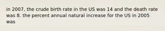 in 2007, the crude birth rate in the US was 14 and the death rate was 8. the percent annual natural increase for the US in 2005 was