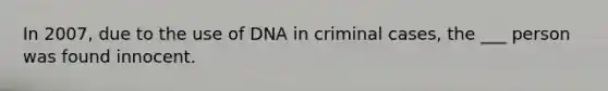 In 2007, due to the use of DNA in criminal cases, the ___ person was found innocent.