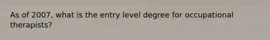 As of 2007, what is the entry level degree for occupational therapists?