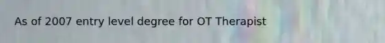 As of 2007 entry level degree for OT Therapist