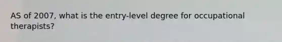 AS of 2007, what is the entry-level degree for occupational therapists?