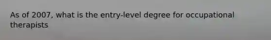 As of 2007, what is the entry-level degree for occupational therapists