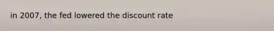 in 2007, the fed lowered the discount rate