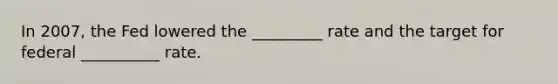 In 2007, the Fed lowered the _________ rate and the target for federal __________ rate.