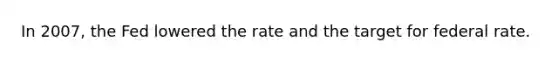 In 2007, the Fed lowered the rate and the target for federal rate.