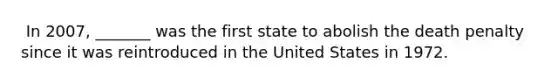 ​ In 2007, _______ was the first state to abolish the death penalty since it was reintroduced in the United States in 1972.