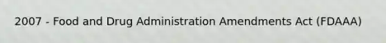 2007 - Food and Drug Administration Amendments Act (FDAAA)