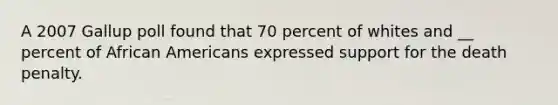 A 2007 Gallup poll found that 70 percent of whites and __ percent of African Americans expressed support for the death penalty.