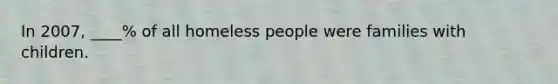 In 2007, ____% of all homeless people were families with children.