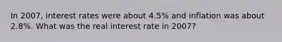 In 2007, interest rates were about 4.5% and inflation was about 2.8%. What was the real interest rate in 2007?