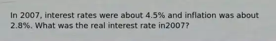 In 2007, interest rates were about 4.5% and inflation was about 2.8%. What was the real interest rate in2007?