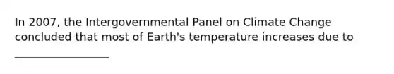 In 2007, the Intergovernmental Panel on Climate Change concluded that most of Earth's temperature increases due to _________________