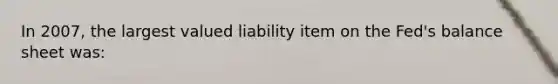 In 2007, the largest valued liability item on the Fed's balance sheet was: