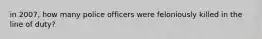 in 2007, how many police officers were feloniously killed in the line of duty?