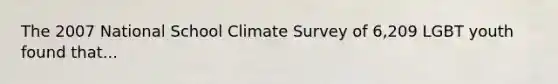 The 2007 National School Climate Survey of 6,209 LGBT youth found that...