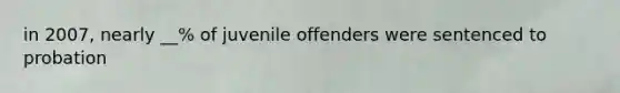 in 2007, nearly __% of juvenile offenders were sentenced to probation