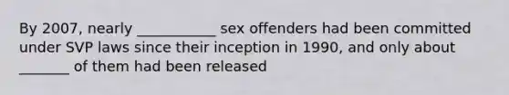 By 2007, nearly ___________ sex offenders had been committed under SVP laws since their inception in 1990, and only about _______ of them had been released