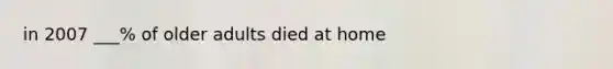 in 2007 ___% of older adults died at home