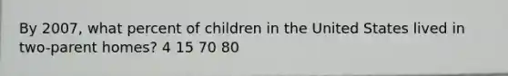 By 2007, what percent of children in the United States lived in two-parent homes? 4 15 70 80