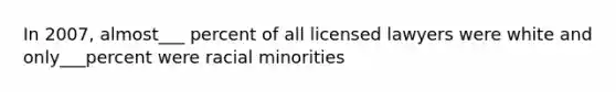 In 2007, almost___ percent of all licensed lawyers were white and only___percent were racial minorities