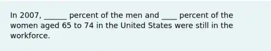 In 2007, ______ percent of the men and ____ percent of the women aged 65 to 74 in the United States were still in the workforce.