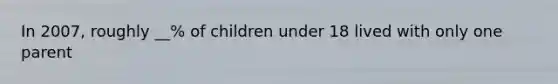 In 2007, roughly __% of children under 18 lived with only one parent