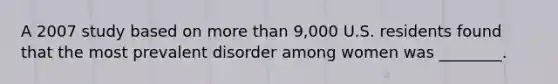 A 2007 study based on more than 9,000 U.S. residents found that the most prevalent disorder among women was ________.