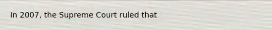 In 2007, the Supreme Court ruled that