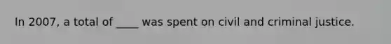 In 2007, a total of ____ was spent on civil and criminal justice.