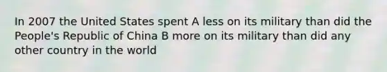 In 2007 the United States spent A less on its military than did the People's Republic of China B more on its military than did any other country in the world