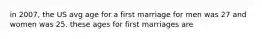 in 2007, the US avg age for a first marriage for men was 27 and women was 25. these ages for first marriages are